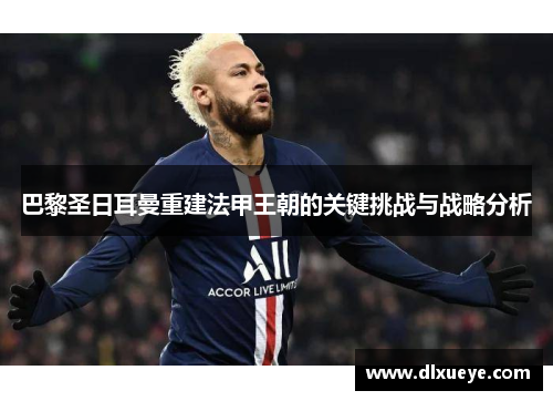 巴黎圣日耳曼重建法甲王朝的关键挑战与战略分析