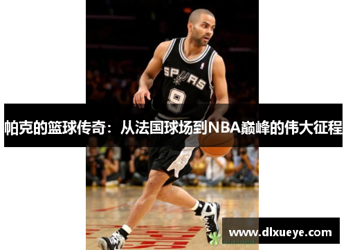 帕克的篮球传奇：从法国球场到NBA巅峰的伟大征程